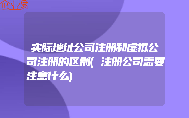 实际地址公司注册和虚拟公司注册的区别(注册公司需要注意什么)