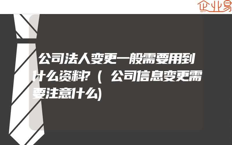 公司法人变更一般需要用到什么资料?(公司信息变更需要注意什么)