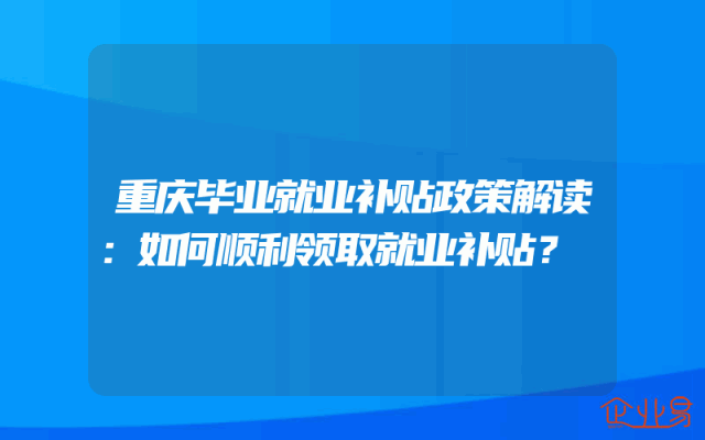 重庆毕业就业补贴政策解读：如何顺利领取就业补贴？