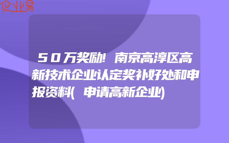 50万奖励!南京高淳区高新技术企业认定奖补好处和申报资料(申请高新企业)