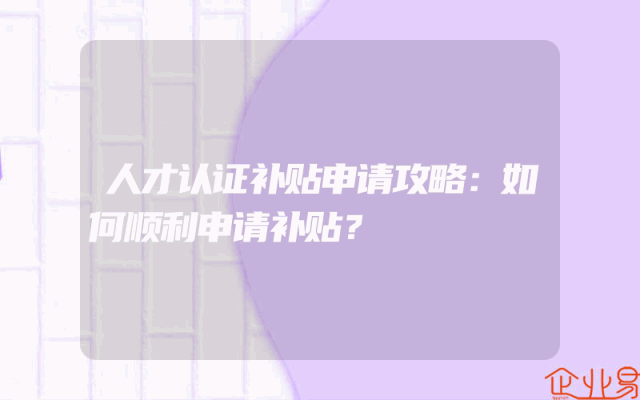 人才认证补贴申请攻略：如何顺利申请补贴？