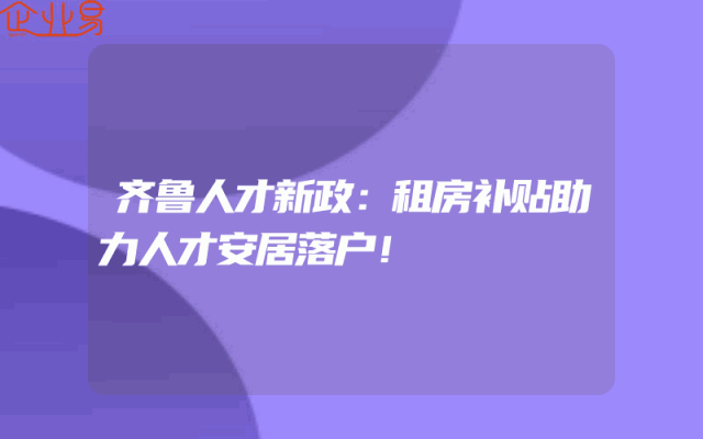 齐鲁人才新政：租房补贴助力人才安居落户！