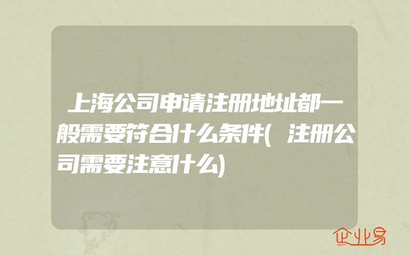 上海公司申请注册地址都一般需要符合什么条件(注册公司需要注意什么)