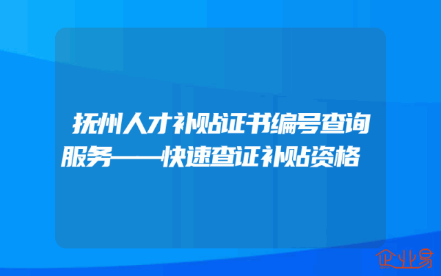 抚州人才补贴证书编号查询服务——快速查证补贴资格