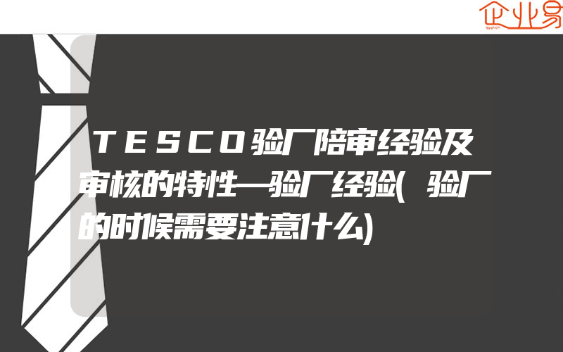 TESCO验厂陪审经验及审核的特性—验厂经验(验厂的时候需要注意什么)