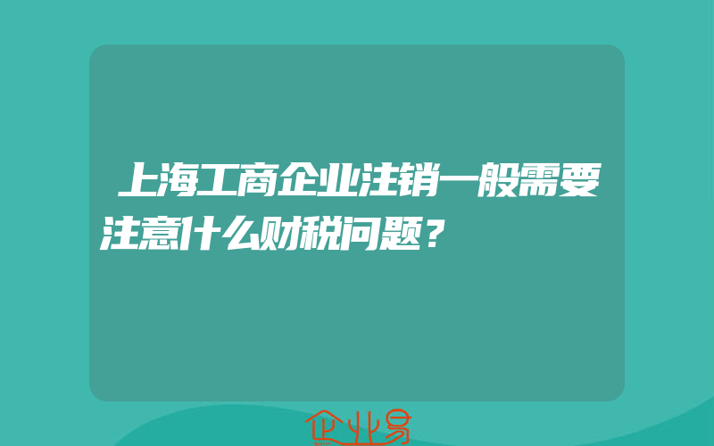 上海工商企业注销一般需要注意什么财税问题？