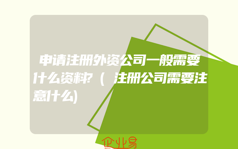 申请注册外资公司一般需要什么资料?(注册公司需要注意什么)