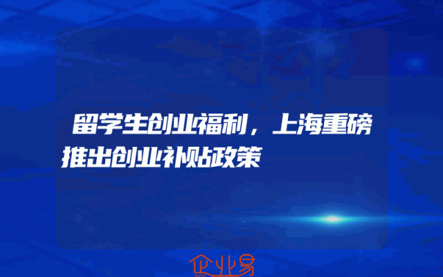 留学生创业福利，上海重磅推出创业补贴政策