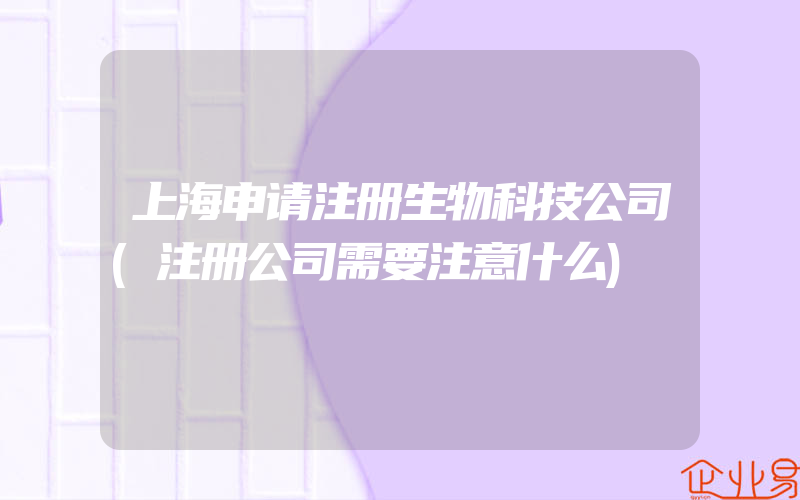 上海申请注册生物科技公司(注册公司需要注意什么)