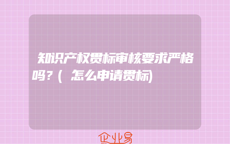 知识产权贯标审核要求严格吗？(怎么申请贯标)