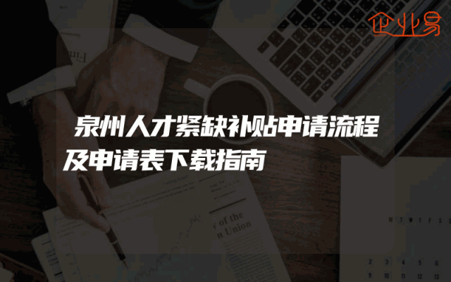 泉州人才紧缺补贴申请流程及申请表下载指南