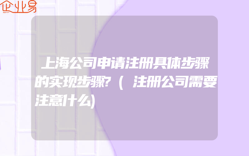 上海公司申请注册具体步骤的实现步骤?(注册公司需要注意什么)