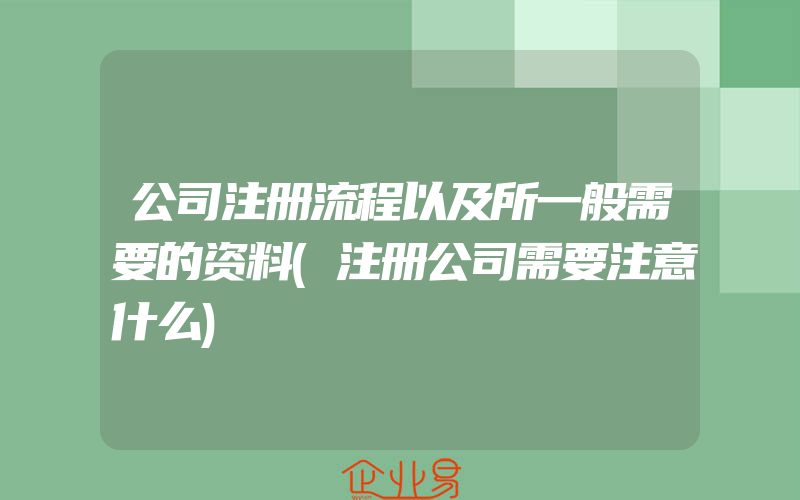 公司注册流程以及所一般需要的资料(注册公司需要注意什么)