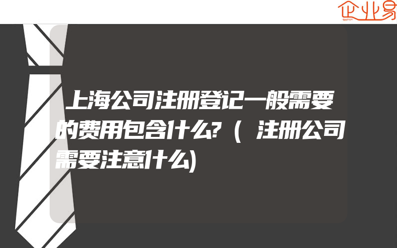 上海公司注册登记一般需要的费用包含什么?(注册公司需要注意什么)