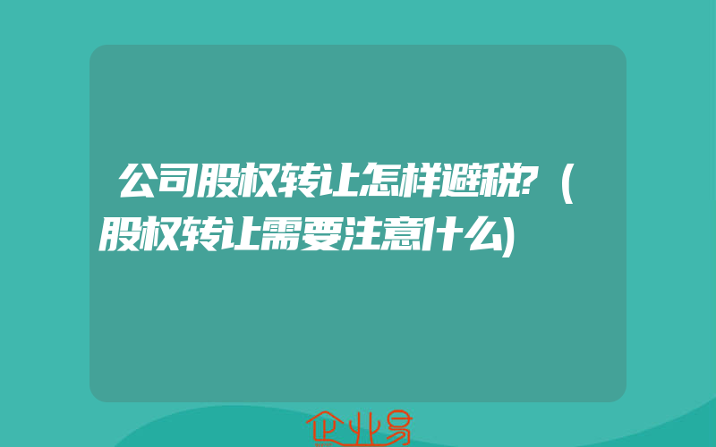 公司股权转让怎样避税?(股权转让需要注意什么)