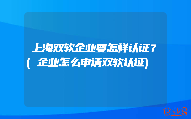 上海双软企业要怎样认证？(企业怎么申请双软认证)