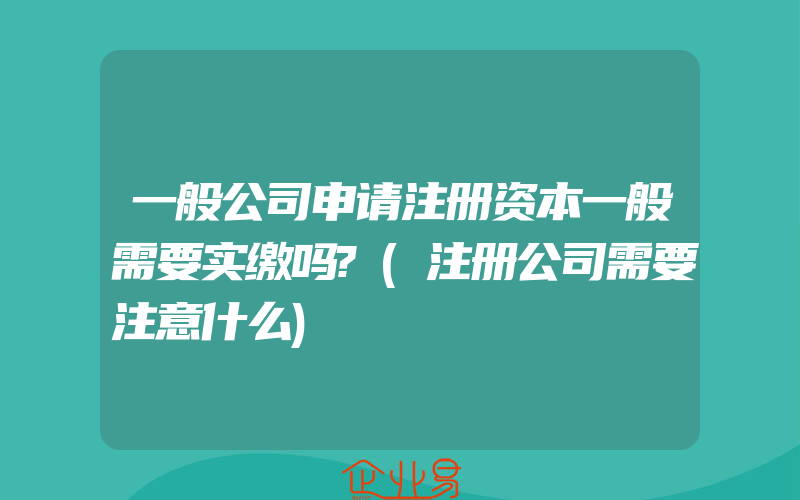 一般公司申请注册资本一般需要实缴吗?(注册公司需要注意什么)