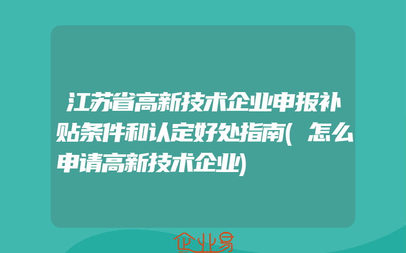 江苏省高新技术企业申报补贴条件和认定好处指南(怎么申请高新技术企业)