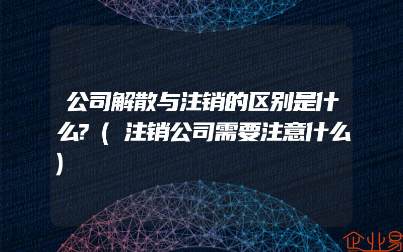 公司解散与注销的区别是什么?(注销公司需要注意什么)