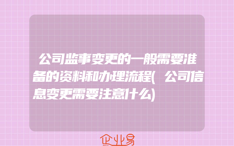 公司监事变更的一般需要准备的资料和办理流程(公司信息变更需要注意什么)