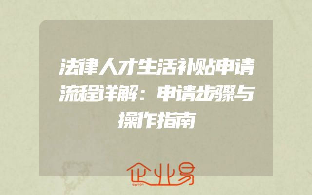 法律人才生活补贴申请流程详解：申请步骤与操作指南