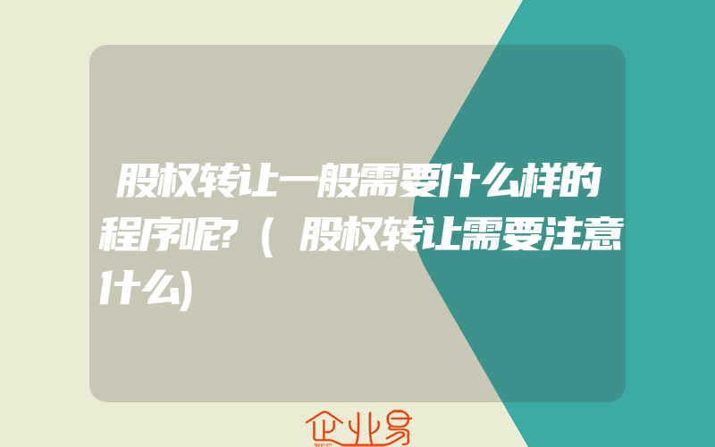 股权转让一般需要什么样的程序呢?(股权转让需要注意什么)