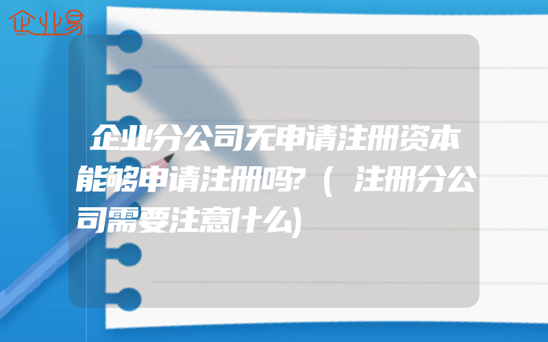 企业分公司无申请注册资本能够申请注册吗?(注册分公司需要注意什么)