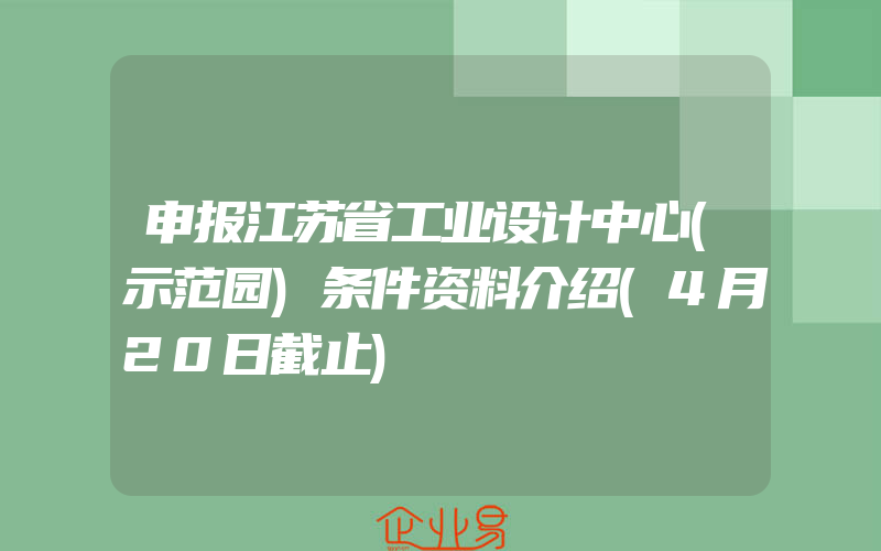 申报江苏省工业设计中心(示范园)条件资料介绍(4月20日截止)