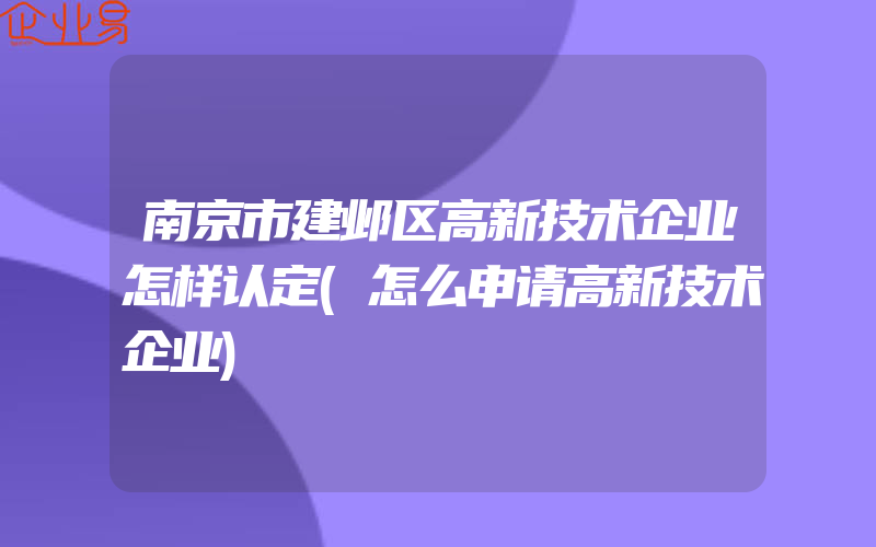 南京市建邺区高新技术企业怎样认定(怎么申请高新技术企业)