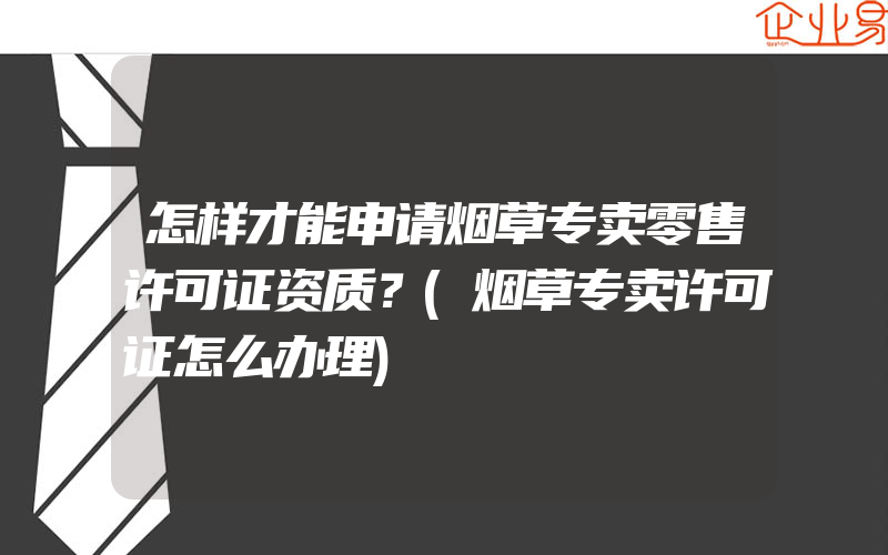 怎样才能申请烟草专卖零售许可证资质？(烟草专卖许可证怎么办理)