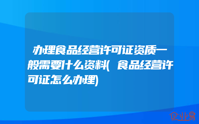 办理食品经营许可证资质一般需要什么资料(食品经营许可证怎么办理)