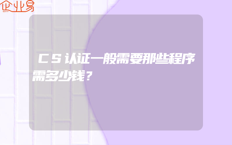 CS认证一般需要那些程序需多少钱？