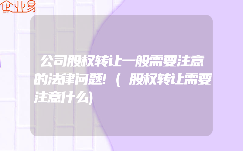 公司股权转让一般需要注意的法律问题!(股权转让需要注意什么)