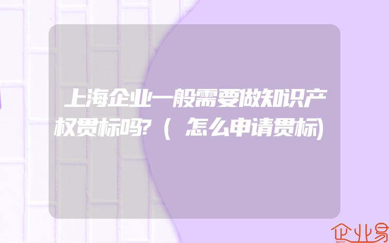 上海企业一般需要做知识产权贯标吗?(怎么申请贯标)