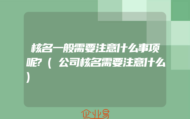 核名一般需要注意什么事项呢?(公司核名需要注意什么)