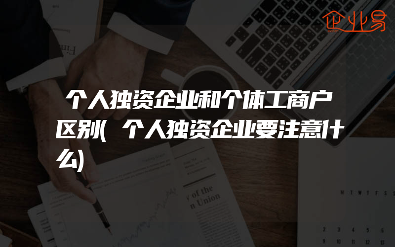 个人独资企业和个体工商户区别(个人独资企业要注意什么)