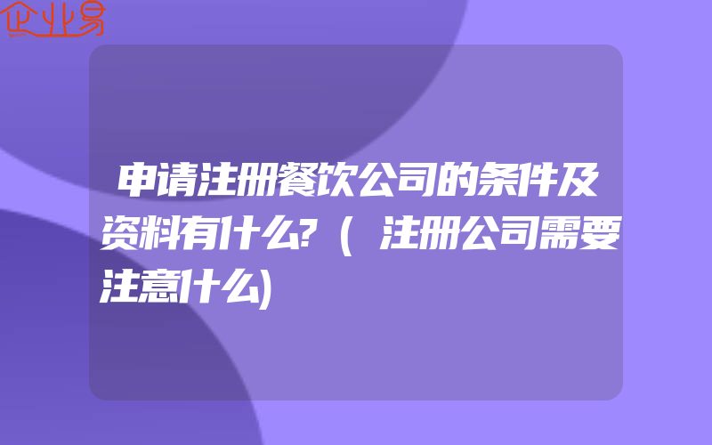 申请注册餐饮公司的条件及资料有什么?(注册公司需要注意什么)