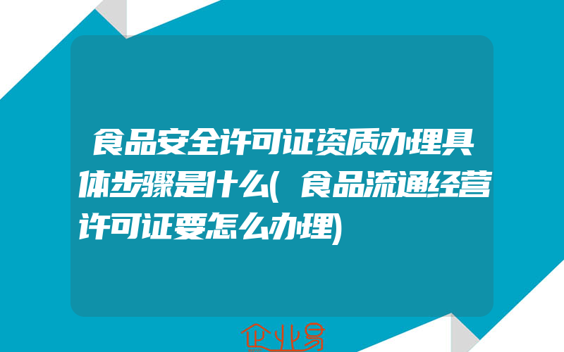 食品安全许可证资质办理具体步骤是什么(食品流通经营许可证要怎么办理)