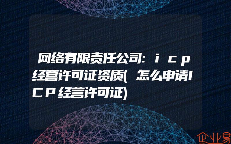 网络有限责任公司:icp经营许可证资质(怎么申请ICP经营许可证)