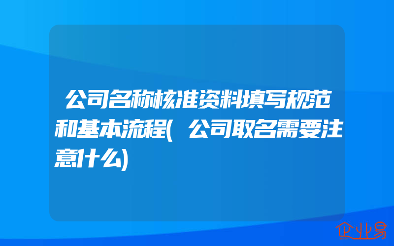 公司名称核准资料填写规范和基本流程(公司取名需要注意什么)