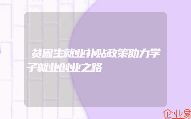 贫困生就业补贴政策助力学子就业创业之路