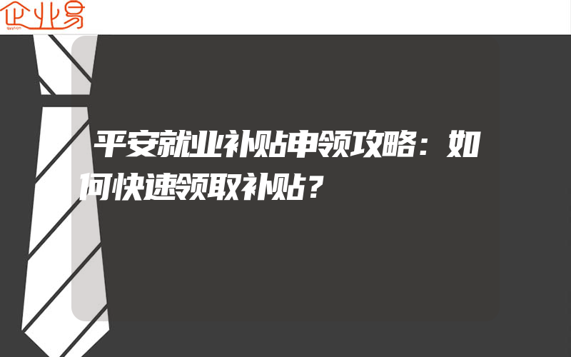 平安就业补贴申领攻略：如何快速领取补贴？