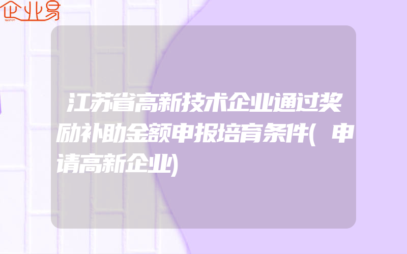 江苏省高新技术企业通过奖励补助金额申报培育条件(申请高新企业)