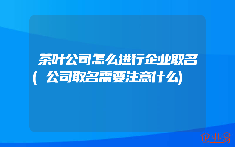 茶叶公司怎么进行企业取名(公司取名需要注意什么)