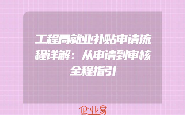 工程局就业补贴申请流程详解：从申请到审核全程指引