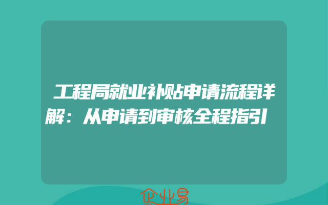 工程局就业补贴申请流程详解：从申请到审核全程指引