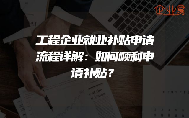 工程企业就业补贴申请流程详解：如何顺利申请补贴？