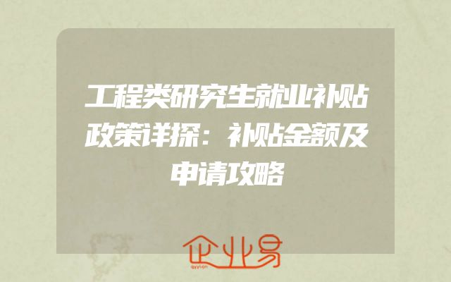 工程类研究生就业补贴政策详探：补贴金额及申请攻略