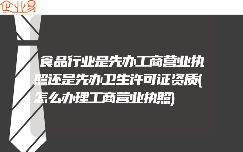 食品行业是先办工商营业执照还是先办卫生许可证资质(怎么办理工商营业执照)