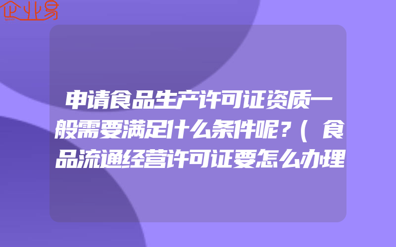 申请食品生产许可证资质一般需要满足什么条件呢？(食品流通经营许可证要怎么办理)